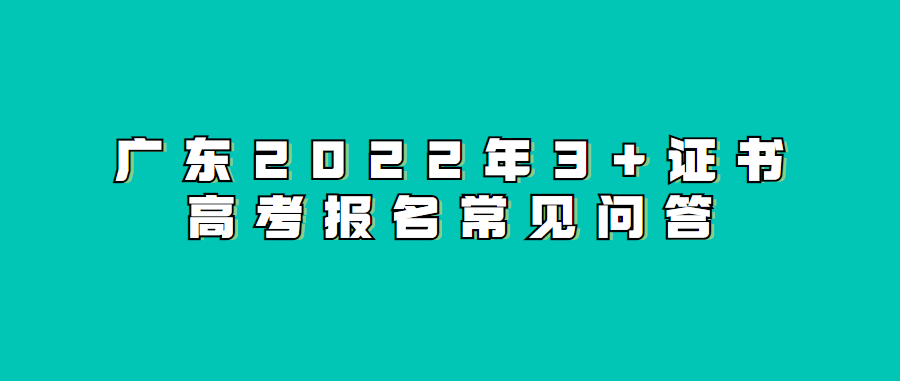 廣東2022年3+證書高考報名常見問答