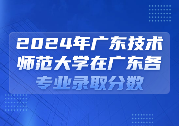 2024年廣東技術師范大學在廣東各專業錄取分數