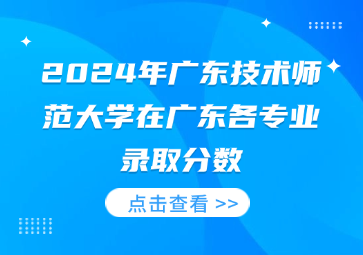 2024年廣東技術師范大學在廣東各專業錄取分數