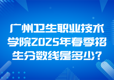 廣州衛生職業技術學院2025年春季招生分數線是多少?