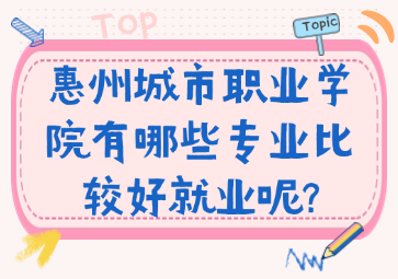 惠州城市職業(yè)學(xué)院有哪些專業(yè)比較好就業(yè)呢?