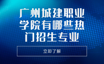 廣州城建職業學院有哪些熱門招生專業