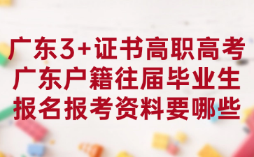 廣東3+證書高職高考廣東戶籍往屆畢業生報名報考資料要哪些