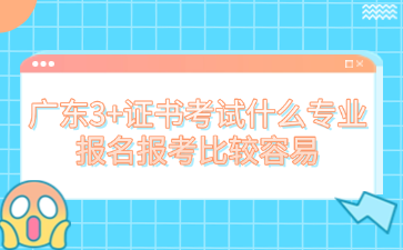 廣東3+證書考試什么專業報名報考比較容易
