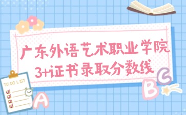 廣東省外語藝術(shù)職業(yè)學院3+證書錄取線