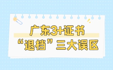 2025年廣東3+證書關于“退檔”的三大誤區