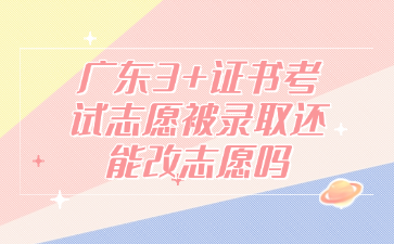 廣東3+證書考試志愿被錄取還能改志愿嗎