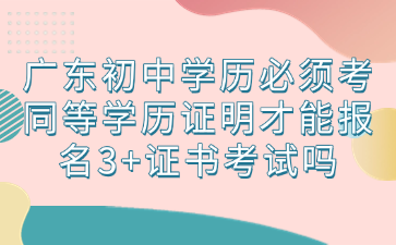 廣東初中學歷必須考同等學歷證明才能報名3+證書考試嗎