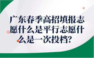 廣東春季高招填報志愿什么是平行志愿什么是一次投檔?