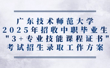 廣東技術師范大學2025年招收中職畢業生 “3+專業技能課程證書”考試招生錄取工作方案
