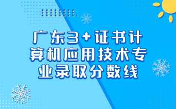 廣東3+證書計算機應用技術專業錄取分數線