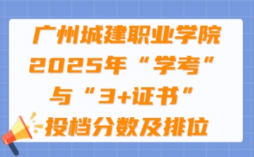 廣州城建職業學院2025年“學考”與“3+證書”投檔分數及排位