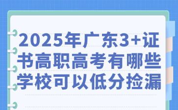 2025年廣東3+證書高職高考有哪些學校可以低分撿漏