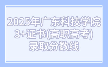 2025年廣東科技學(xué)院3+證書(高職高考)錄取分?jǐn)?shù)線