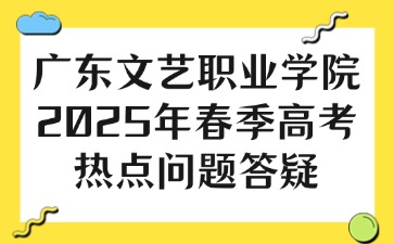 廣東文藝職業學院2025年春季高考熱點問題答疑