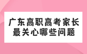 廣東高職高考家長最關心哪些問題