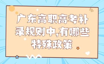 廣東高職高考補錄規(guī)則中,有哪些特殊政策
