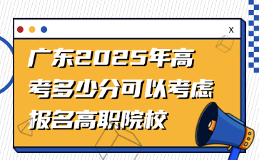 廣東2025年高考多少分可以考慮報名高職院校