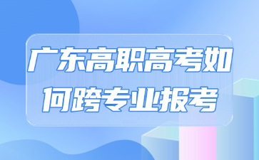 廣東高職高考如何跨專業報考
