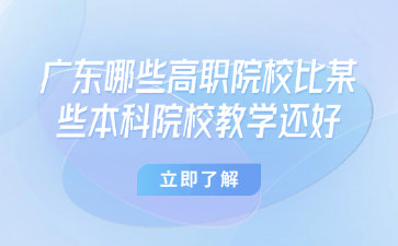 廣東哪些高職院校比某些本科院校教學還好