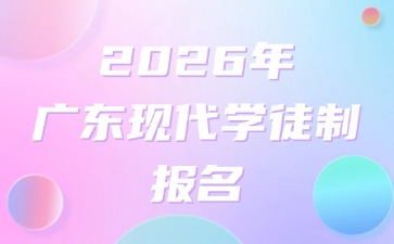 2026年廣東現代學徒制應該怎么報名?