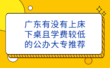 廣東有沒(méi)有上床下桌且學(xué)費(fèi)較低的公辦大專推薦