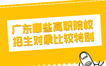 廣東哪些高職院校招生對象比較特別