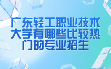 廣東輕工職業技術大學有哪些比較熱門的專業招生