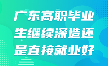 廣東高職畢業生繼續深造還是直接就業好