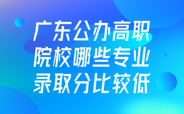 廣東公辦高職院校哪些專業(yè)錄取分比較低