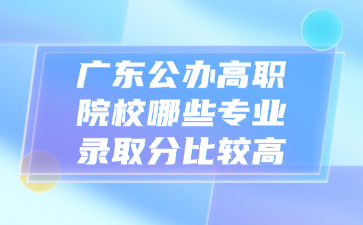 廣東公辦高職院校哪些專業錄取分比較高