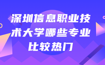 深圳信息職業(yè)技術(shù)大學(xué)哪些專業(yè)比較熱門