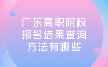 廣東高職院校報名結果查詢方法有哪些