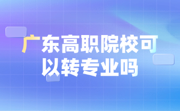 廣東高職院校可以轉(zhuǎn)專業(yè)嗎