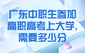 廣東中職生參加高職高考上大學,需要多少分