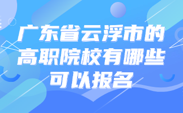 廣東省云浮市的高職院校有哪些可以報名