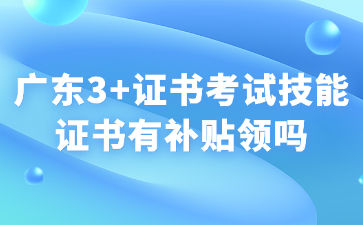 廣東3+證書考試技能證書有補貼領嗎
