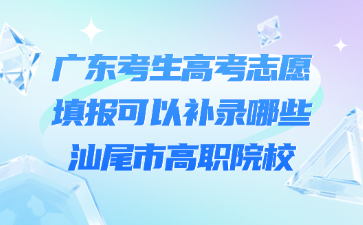 廣東考生高考志愿填報可以補錄哪些汕尾市高職院校