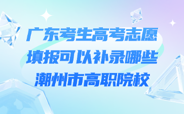廣東考生高考志愿填報(bào)可以補(bǔ)錄哪些潮州市高職院校